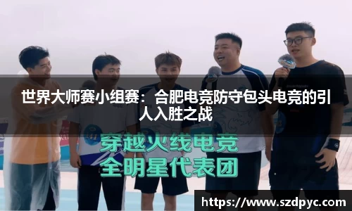 世界大师赛小组赛：合肥电竞防守包头电竞的引人入胜之战